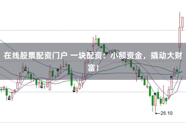 在线股票配资门户 一块配资：小额资金，撬动大财富！