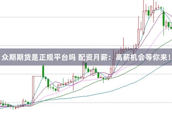 众期期货是正规平台吗 配资月薪：高薪机会等你来！