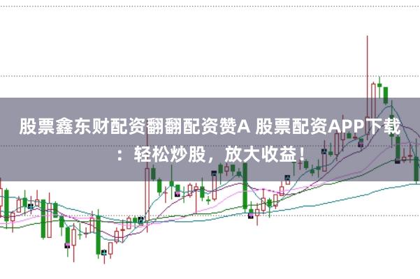 股票鑫东财配资翻翻配资赞A 股票配资APP下载：轻松炒股，放大收益！