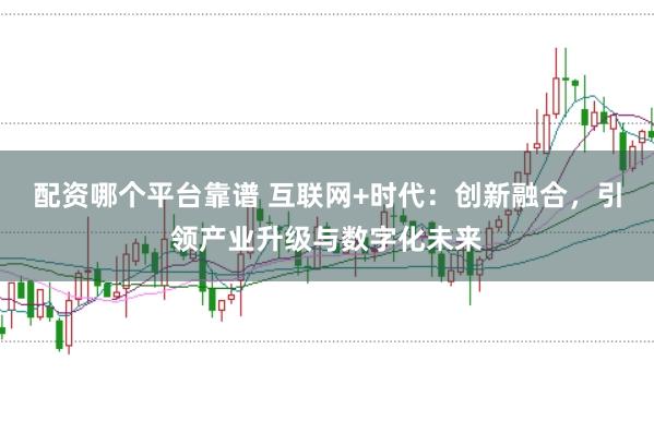配资哪个平台靠谱 互联网+时代：创新融合，引领产业升级与数字化未来