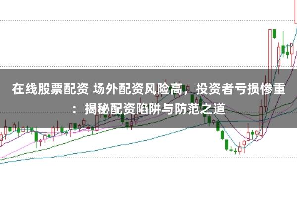 在线股票配资 场外配资风险高，投资者亏损惨重：揭秘配资陷阱与防范之道