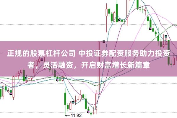 正规的股票杠杆公司 中投证券配资服务助力投资者，灵活融资，开启财富增长新篇章
