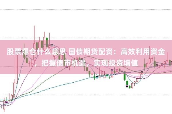 股票爆仓什么意思 国债期货配资：高效利用资金，把握债市机遇，实现投资增值