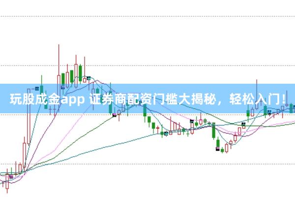 玩股成金app 证券商配资门槛大揭秘，轻松入门！