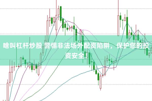 啥叫杠杆炒股 警惕非法场外配资陷阱，保护您的投资安全！