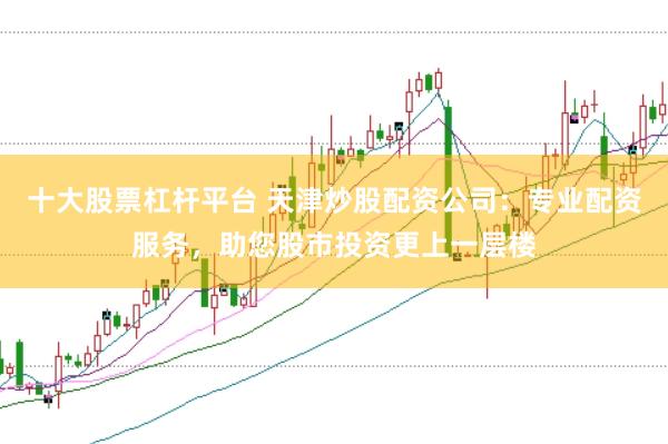 十大股票杠杆平台 天津炒股配资公司：专业配资服务，助您股市投资更上一层楼