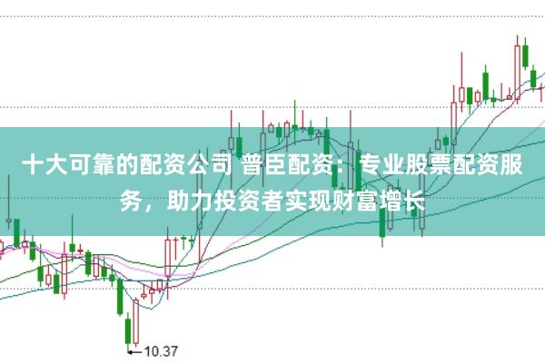 十大可靠的配资公司 普臣配资：专业股票配资服务，助力投资者实现财富增长