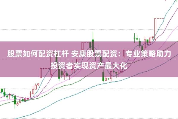 股票如何配资杠杆 安康股票配资：专业策略助力投资者实现资产最大化