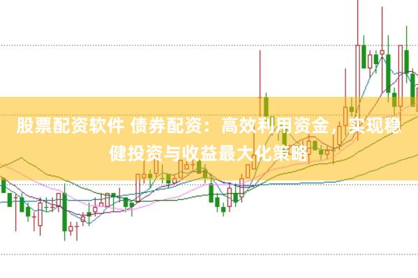 股票配资软件 债券配资：高效利用资金，实现稳健投资与收益最大化策略