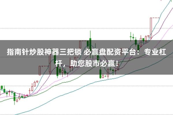 指南针炒股神器三把锁 必赢盘配资平台：专业杠杆，助您股市必赢！
