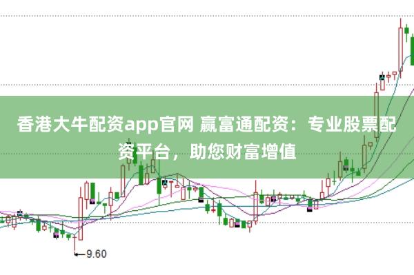 香港大牛配资app官网 赢富通配资:专业股票配资平台,助您财富增值