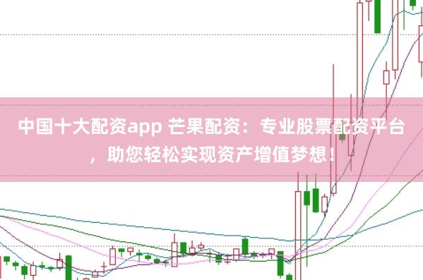 中国十大配资app 芒果配资:专业股票配资平台,助您轻松实现资产增值梦想!