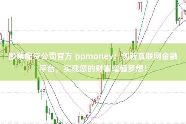 股票配资公司官方 ppmoney:创新互联网金融平台,实现您的财富增值梦想!