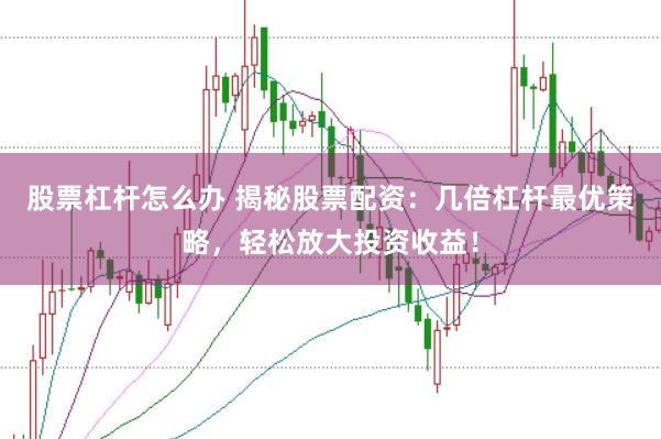 股票杠杆怎么办 揭秘股票配资:几倍杠杆最优策略,轻松放大投资收益!