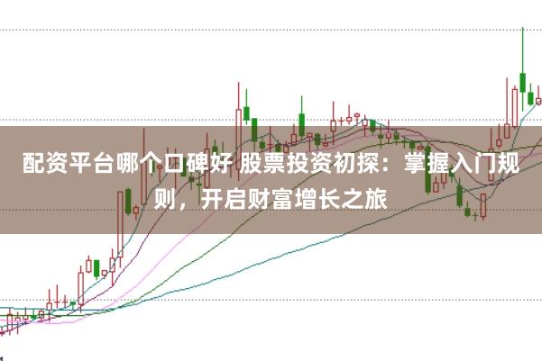 配资平台哪个口碑好 股票投资初探：掌握入门规则，开启财富增长之旅