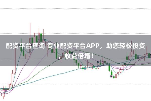 配资平台查询 专业配资平台APP,助您轻松投资,收益倍增!