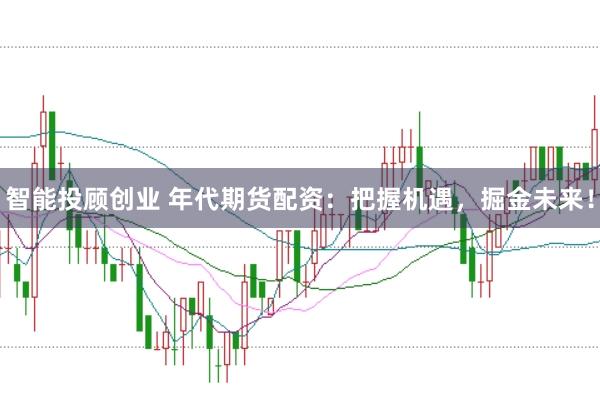 智能投顾创业 年代期货配资:把握机遇,掘金未来!