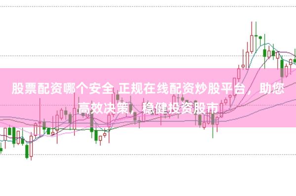 股票配资哪个安全 正规在线配资炒股平台，助您高效决策，稳健投资股市