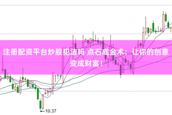 注册配资平台炒股犯法吗 点石成金术:让你的创意变成财富!