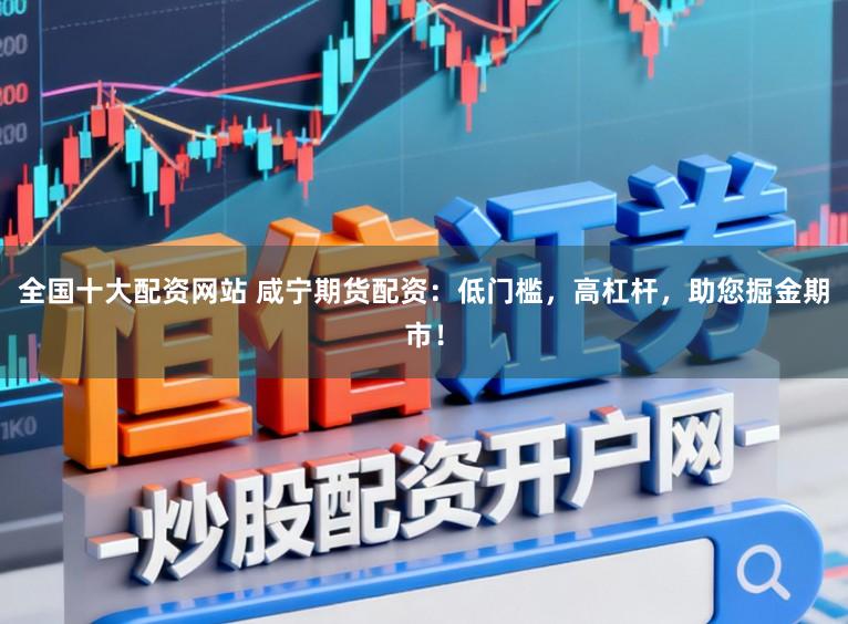 全国十大配资网站 咸宁期货配资：低门槛，高杠杆，助您掘金期市！
