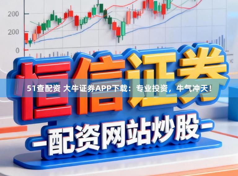 51查配资 大牛证券APP下载：专业投资，牛气冲天！