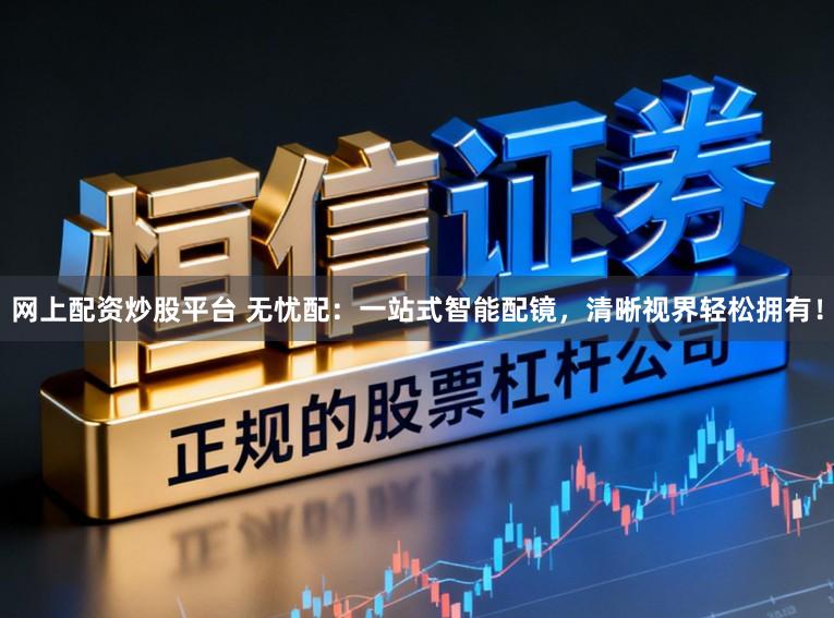 网上配资炒股平台 无忧配:一站式智能配镜,清晰视界轻松拥有!