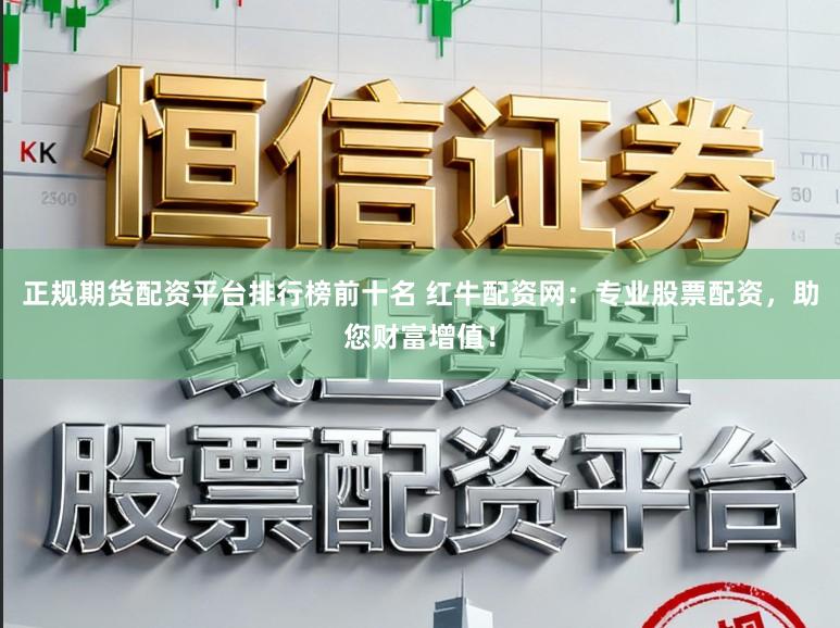 正规期货配资平台排行榜前十名 红牛配资网：专业股票配资，助您财富增值！