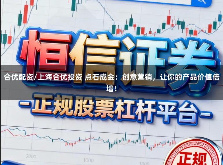 合优配资/上海合优投资 点石成金：创意营销，让你的产品价值倍增！