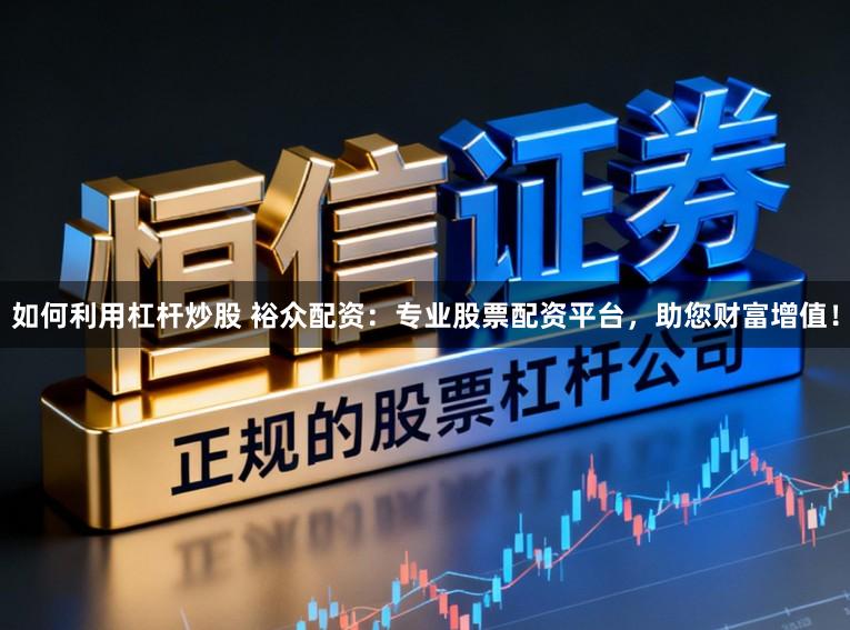 如何利用杠杆炒股 裕众配资：专业股票配资平台，助您财富增值！