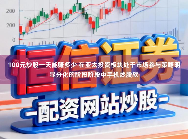 100元炒股一天能赚多少 在亚太投资板块处于市场参与策略明显分化的阶段阶段中手机炒股软