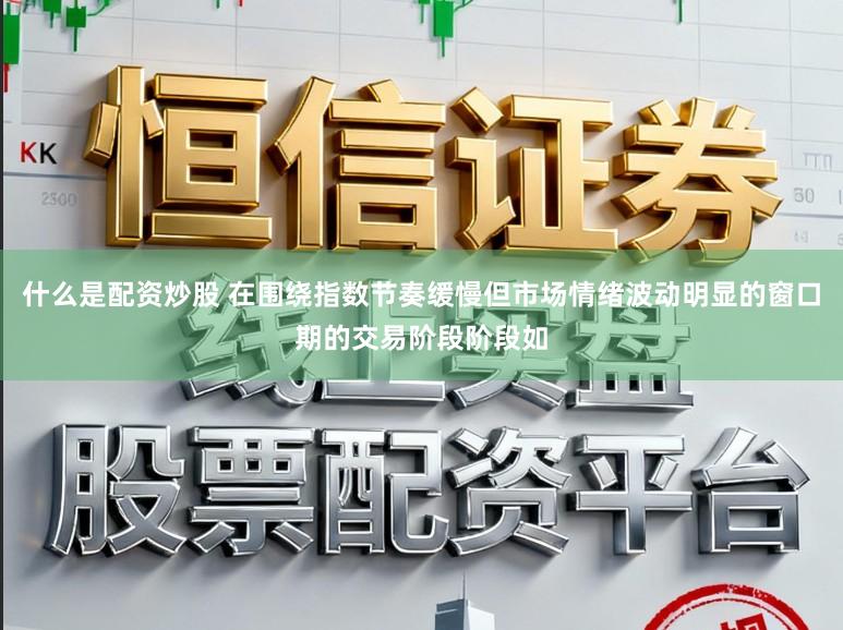 什么是配资炒股 在围绕指数节奏缓慢但市场情绪波动明显的窗口期的交易阶段阶段如