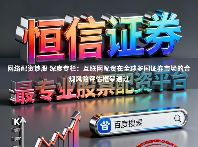 网络配资炒股 深度专栏：互联网配资在全球多国证券市场的合规风险评估框架通过