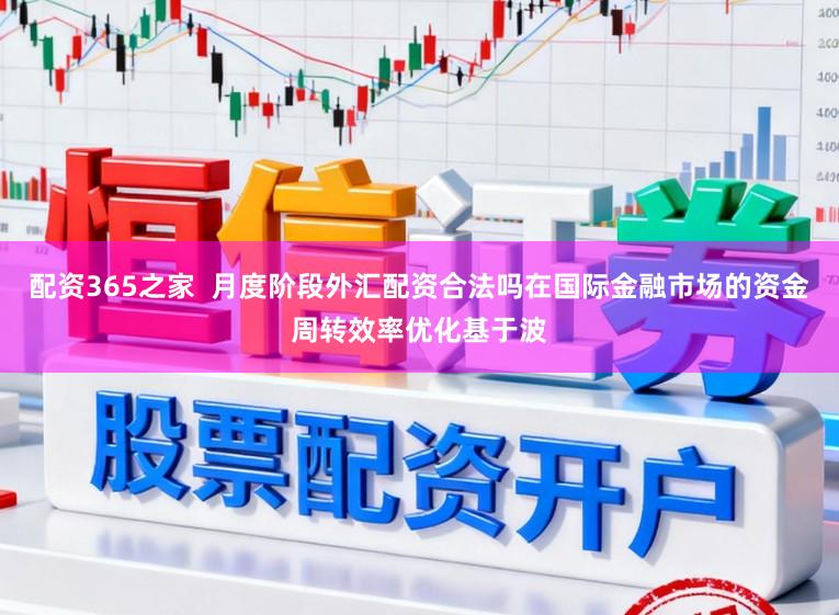 配资365之家 月度阶段外汇配资合法吗在国际金融市场的资金周转效率优化基于波