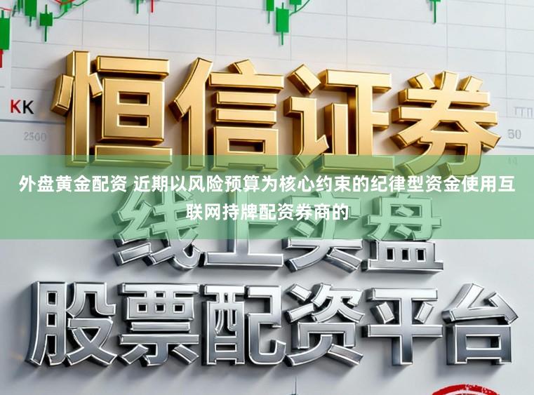 外盘黄金配资 近期以风险预算为核心约束的纪律型资金使用互联网持牌配资券商的