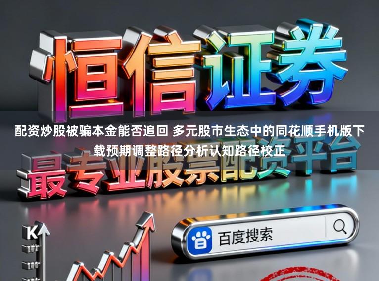 配资炒股被骗本金能否追回 多元股市生态中的同花顺手机版下载预期调整路径分析认知路径校正