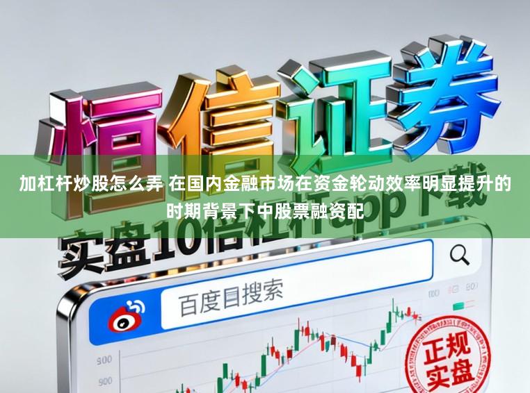 加杠杆炒股怎么弄 在国内金融市场在资金轮动效率明显提升的时期背景下中股票融资配