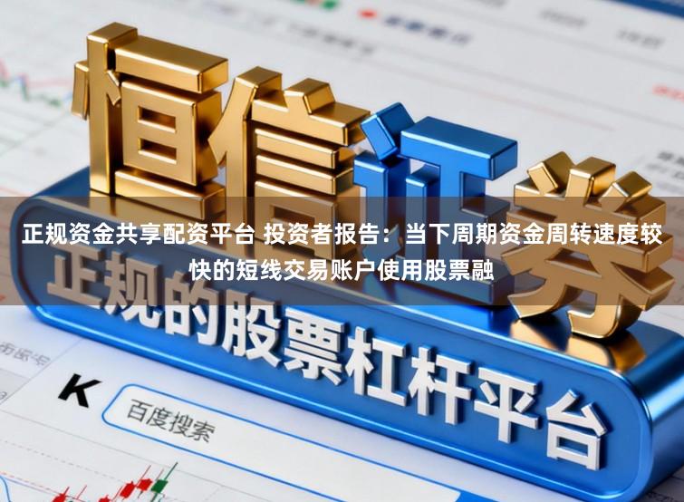 正规资金共享配资平台 投资者报告：当下周期资金周转速度较快的短线交易账户使用股票融