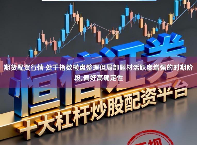 期货配资行情 处于指数横盘整理但局部题材活跃度增强的时期阶段，偏好高确定性
