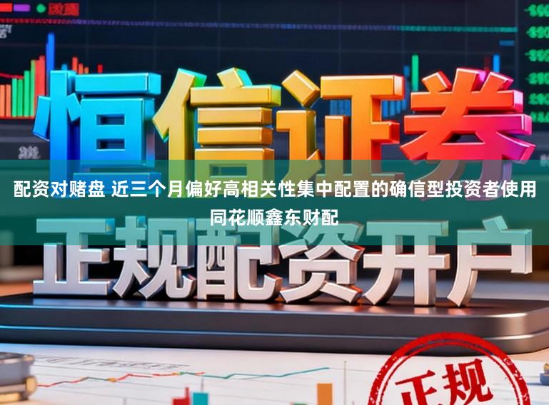 配资对赌盘 近三个月偏好高相关性集中配置的确信型投资者使用同花顺鑫东财配