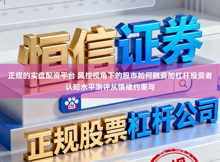 正规的实盘配资平台 风控视角下的股市如何融资加杠杆投资者认知水平测评从情绪约束与