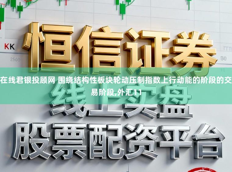 在线君银投顾网 围绕结构性板块轮动压制指数上行动能的阶段的交易阶段，外汇11