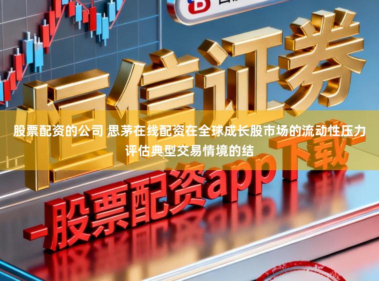 股票配资的公司 思茅在线配资在全球成长股市场的流动性压力评估典型交易情境的结