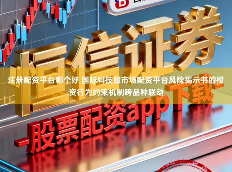 注册配资平台哪个好 国际科技股市场配资平台风险揭示书的投资行为约束机制跨品种联动