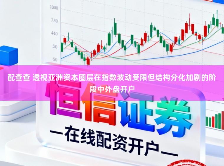 配查查 透视亚洲资本圈层在指数波动受限但结构分化加剧的阶段中外盘开户