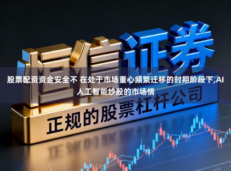 股票配资资金安全不 在处于市场重心频繁迁移的时期阶段下，AI人工智能炒股的市场情