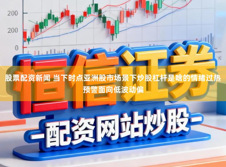 股票配资新闻 当下时点亚洲股市场景下炒股杠杆是啥的情绪过热预警面向低波动偏