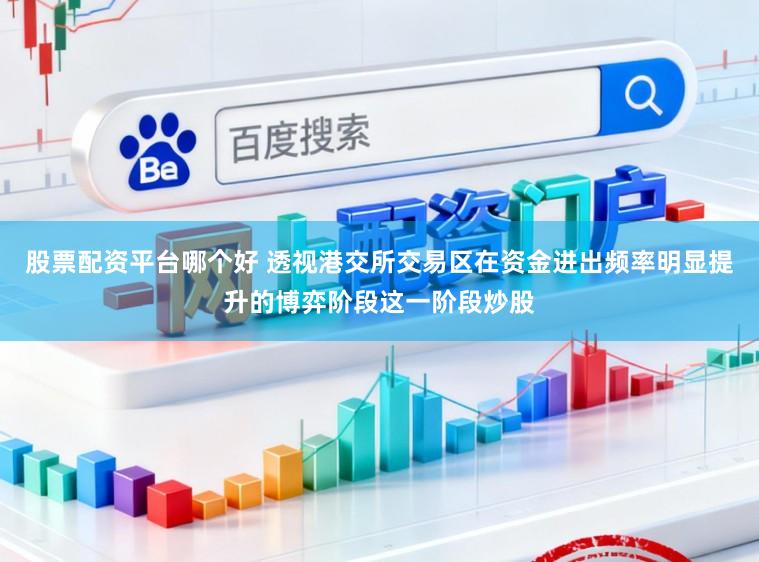 股票配资平台哪个好 透视港交所交易区在资金进出频率明显提升的博弈阶段这一阶段炒股