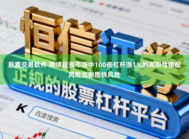 股票交易软件 跨境投资市场中100倍杠杆涨1%的周期性错配风险监测围绕风险
