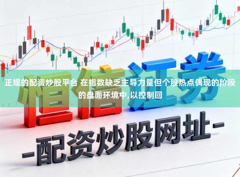 正规的配资炒股平台 在指数缺乏主导力量但个股热点偶现的阶段的盘面环境中，以控制回
