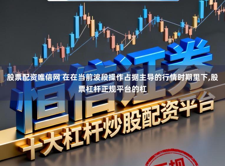 股票配资唯信网 在在当前波段操作占据主导的行情时期里下，股票杠杆正规平台的杠